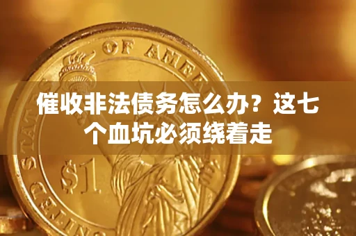 济南催收非法债务怎么办？这七个血坑必须绕着走
