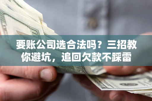 济南要账公司选合法吗？三招教你避坑，追回欠款不踩雷