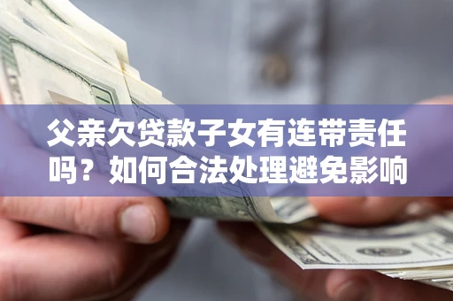 济南父亲欠贷款子女有连带责任吗？如何合法处理避免影响？