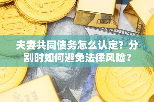 济南夫妻共同债务怎么认定？分割时如何避免法律风险？