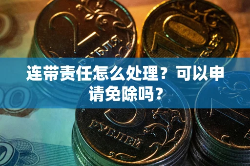 济南连带责任怎么处理？可以申请免除吗？