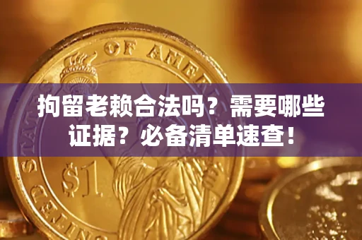 济南拘留老赖合法吗？需要哪些证据？必备清单速查！