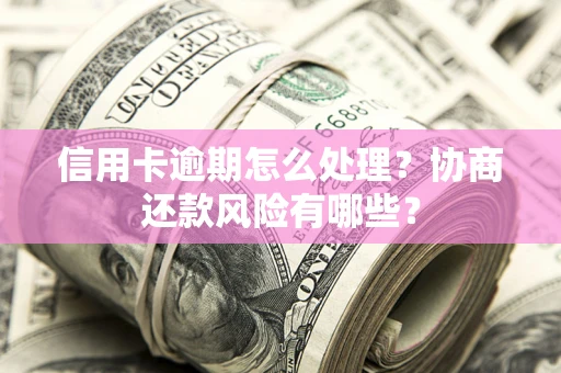济南信用卡逾期怎么处理？协商还款风险有哪些？